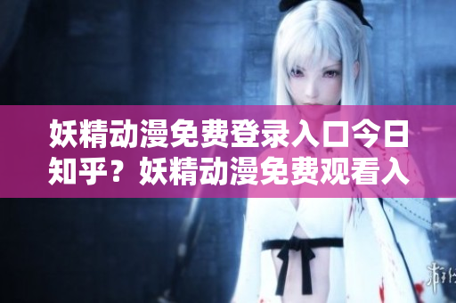 妖精动漫免费登录入口今日知乎？妖精动漫免费观看入口在知乎上有吗？