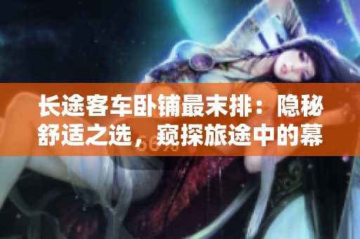 长途客车卧铺最末排：隐秘舒适之选，窥探旅途中的幕后体验