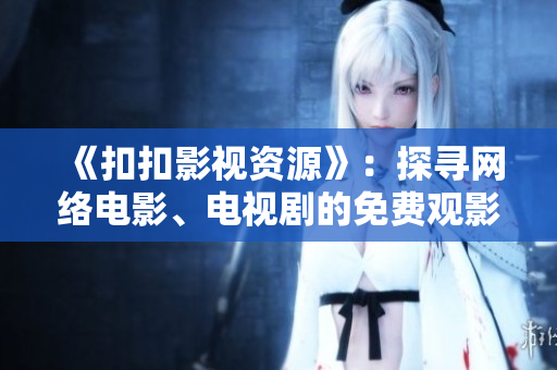 《扣扣影视资源》：探寻网络电影、电视剧的免费观影新选择