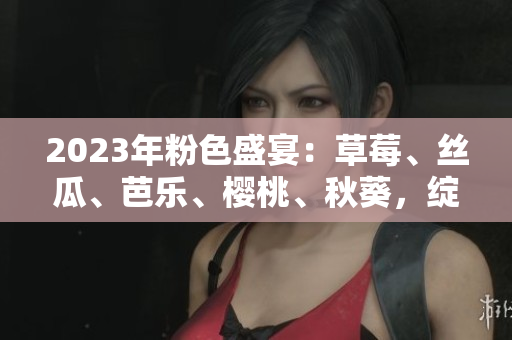 2023年粉色盛宴：草莓、丝瓜、芭乐、樱桃、秋葵，绽放绿巨人魅力