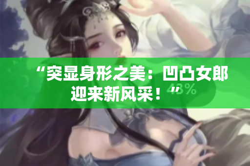 “突显身形之美：凹凸女郎迎来新风采！”