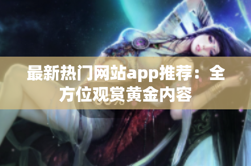 最新热门网站app推荐：全方位观赏黄金内容
