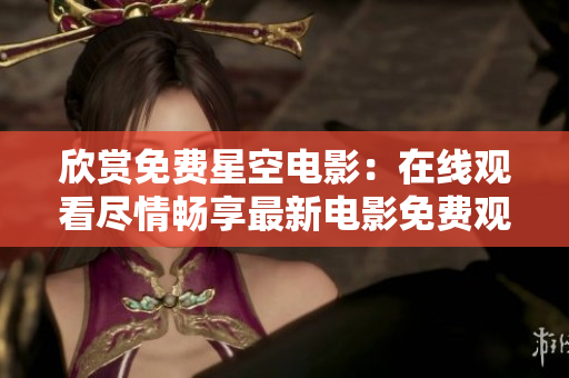 欣赏免费星空电影：在线观看尽情畅享最新电影免费观影