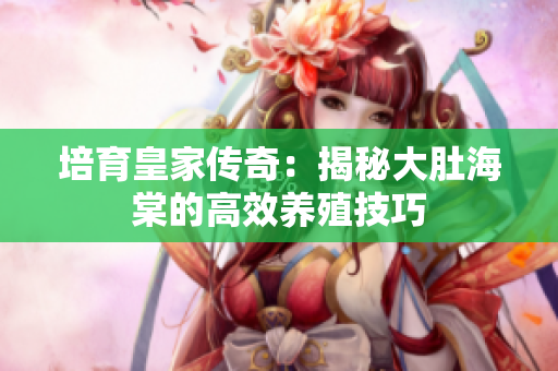培育皇家传奇：揭秘大肚海棠的高效养殖技巧