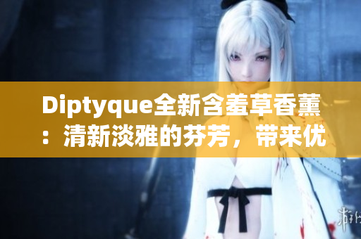 Diptyque全新含羞草香薰：清新淡雅的芬芳，带来优雅舒适的居家体验