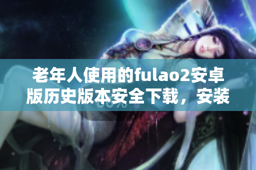 老年人使用的fulao2安卓版历史版本安全下载，安装步骤详解