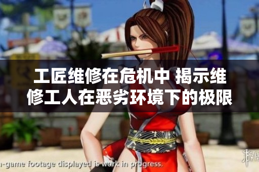 工匠维修在危机中 揭示维修工人在恶劣环境下的极限挑战