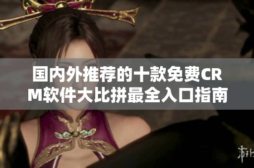 国内外推荐的十款免费CRM软件大比拼最全入口指南