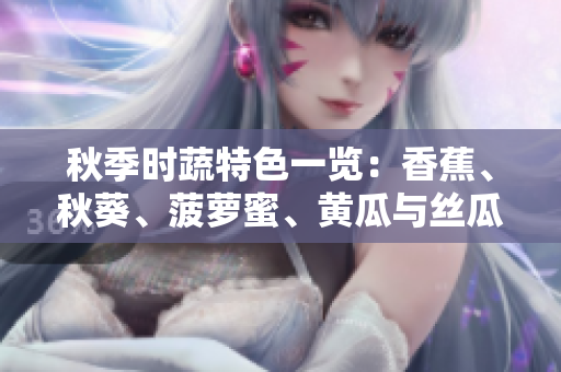 秋季时蔬特色一览：香蕉、秋葵、菠萝蜜、黄瓜与丝瓜的异同