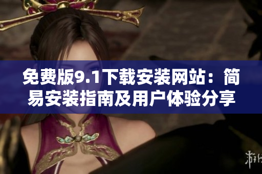 免费版9.1下载安装网站：简易安装指南及用户体验分享