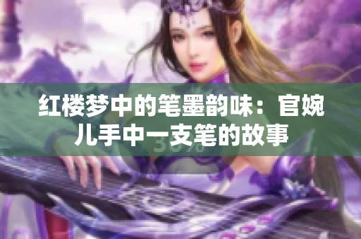 红楼梦中的笔墨韵味：官婉儿手中一支笔的故事