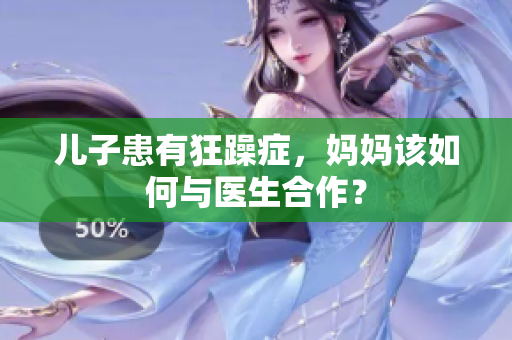 儿子患有狂躁症，妈妈该如何与医生合作？