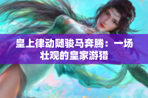 皇上律动随骏马奔腾：一场壮观的皇家游猎
