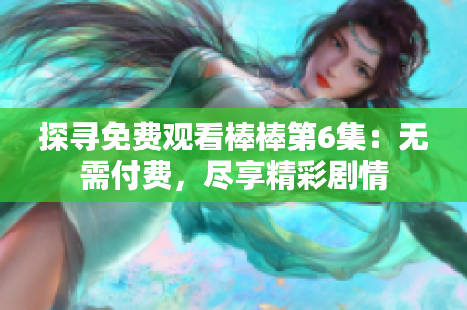 探寻免费观看棒棒第6集：无需付费，尽享精彩剧情