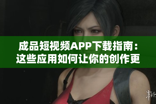 成品短视频APP下载指南：这些应用如何让你的创作更加出彩？
