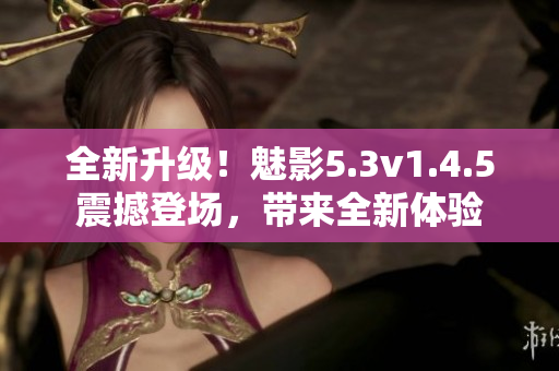 全新升级！魅影5.3v1.4.5震撼登场，带来全新体验