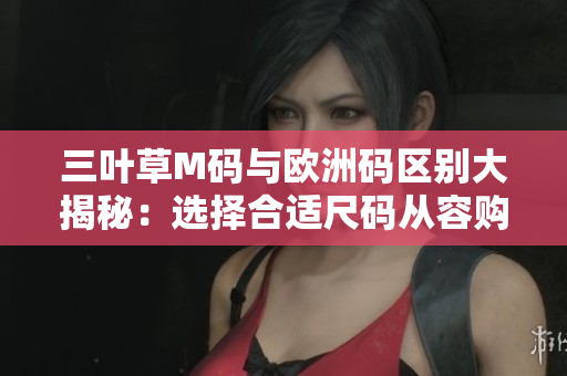 三叶草M码与欧洲码区别大揭秘：选择合适尺码从容购物