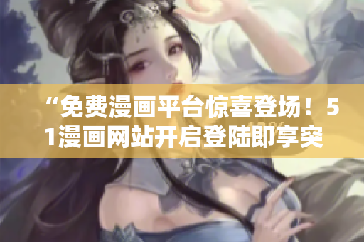 “免费漫画平台惊喜登场！51漫画网站开启登陆即享突破新体验！”