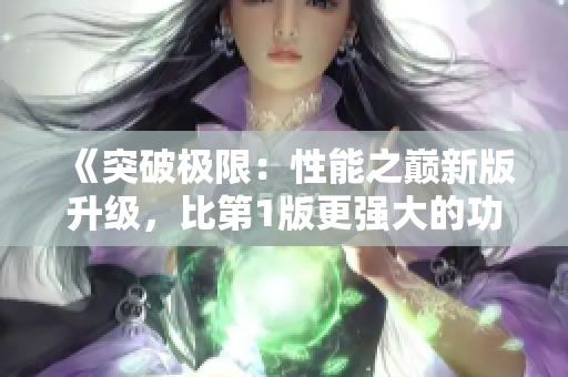 《突破极限：性能之巅新版升级，比第1版更强大的功能全面揭秘！》