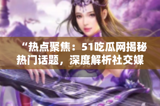 “热点聚焦：51吃瓜网揭秘热门话题，深度解析社交媒体热点！”