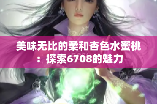 美味无比的柔和杏色水蜜桃：探索6708的魅力