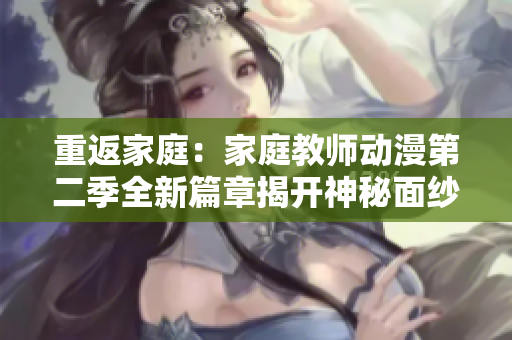 重返家庭：家庭教师动漫第二季全新篇章揭开神秘面纱