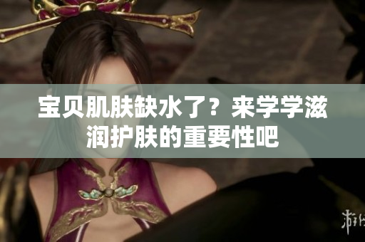宝贝肌肤缺水了？来学学滋润护肤的重要性吧