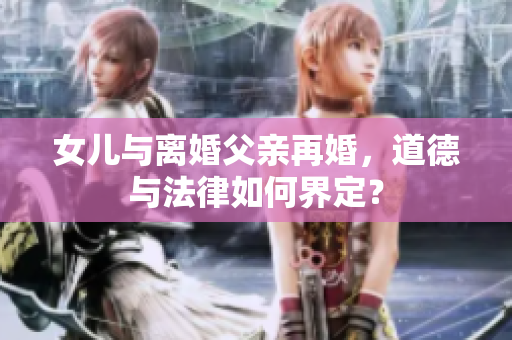 女儿与离婚父亲再婚，道德与法律如何界定？