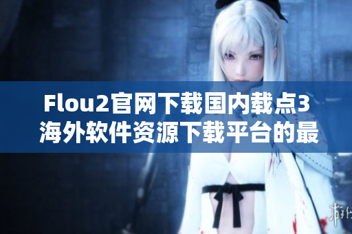 Flou2官网下载国内载点3 海外软件资源下载平台的最新国内下载地址