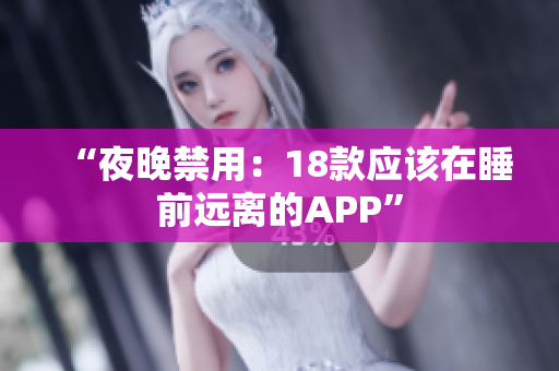 “夜晚禁用：18款应该在睡前远离的APP”