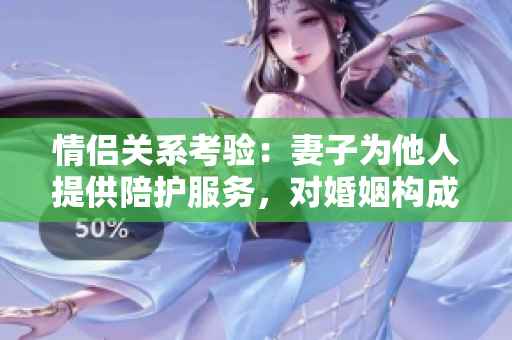 情侣关系考验：妻子为他人提供陪护服务，对婚姻构成威胁吗？