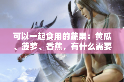 可以一起食用的蔬果：黄瓜、菠萝、香蕉，有什么需要注意的吗？