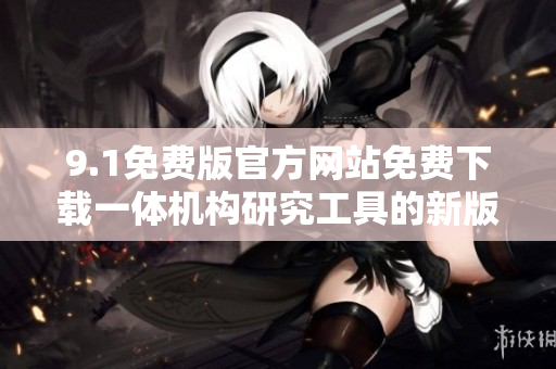 9.1免费版官方网站免费下载一体机构研究工具的新版本