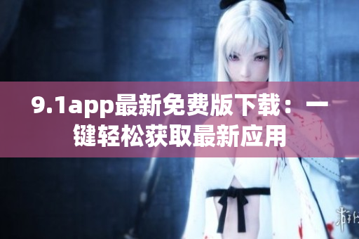 9.1app最新免费版下载：一键轻松获取最新应用
