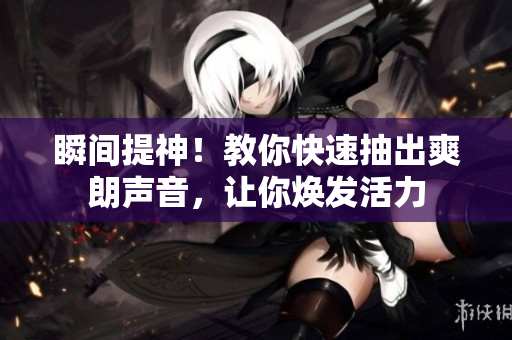 瞬间提神！教你快速抽出爽朗声音，让你焕发活力