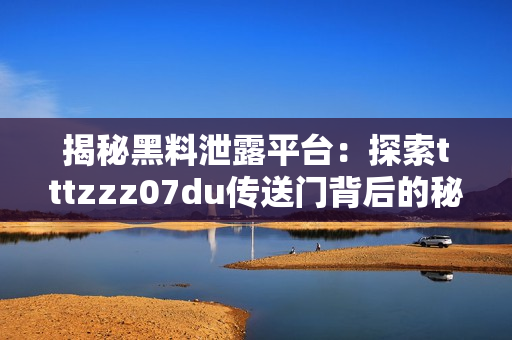 揭秘黑料泄露平台：探索tttzzz07du传送门背后的秘密