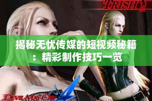 揭秘无忧传媒的短视频秘籍：精彩制作技巧一览