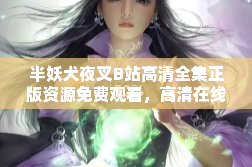 半妖犬夜叉B站高清全集正版资源免费观看，高清在线观看正版犬夜叉资源