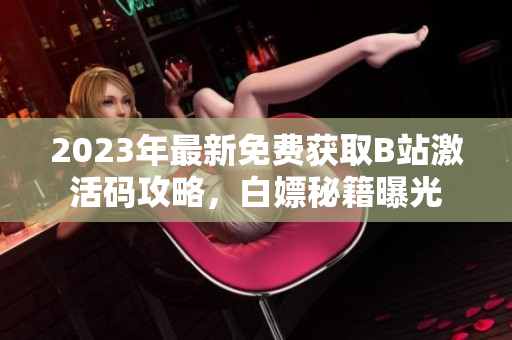 2023年最新免费获取B站激活码攻略，白嫖秘籍曝光