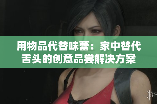 用物品代替味蕾：家中替代舌头的创意品尝解决方案