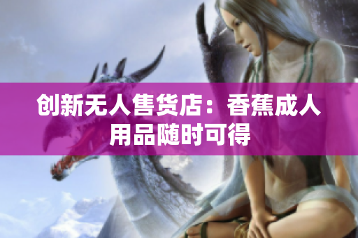 创新无人售货店：香蕉成人用品随时可得