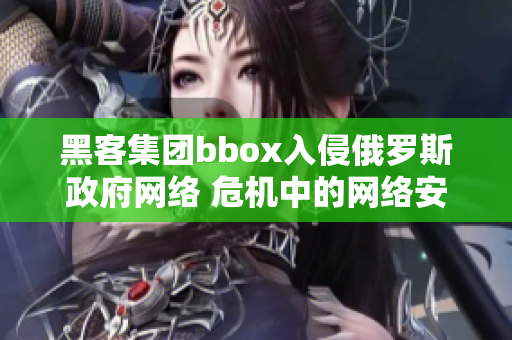 黑客集团bbox入侵俄罗斯政府网络 危机中的网络安全与国家主权