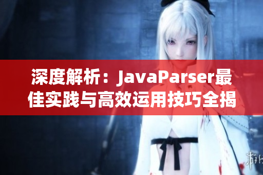 深度解析：JavaParser最佳实践与高效运用技巧全揭秘