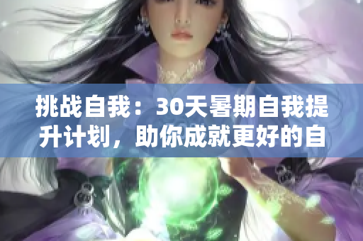 挑战自我：30天暑期自我提升计划，助你成就更好的自己！