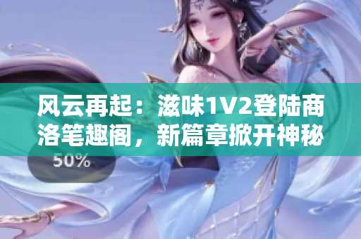 风云再起：滋味1V2登陆商洛笔趣阁，新篇章掀开神秘面纱