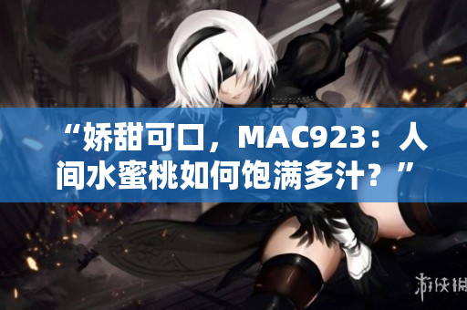 “娇甜可口，MAC923：人间水蜜桃如何饱满多汁？”
