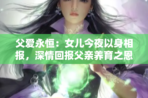 父爱永恒：女儿今夜以身相报，深情回报父亲养育之恩