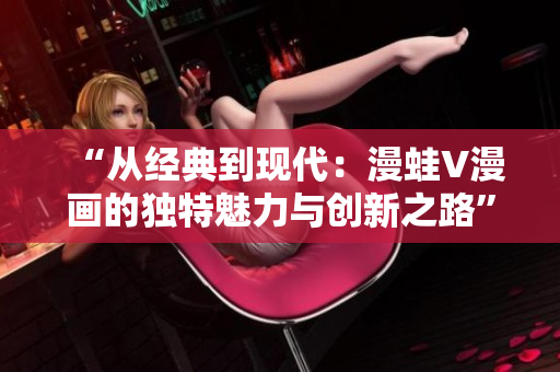 “从经典到现代：漫蛙V漫画的独特魅力与创新之路”