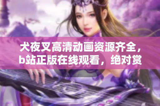 犬夜叉高清动画资源齐全，b站正版在线观看，绝对赏心悦目