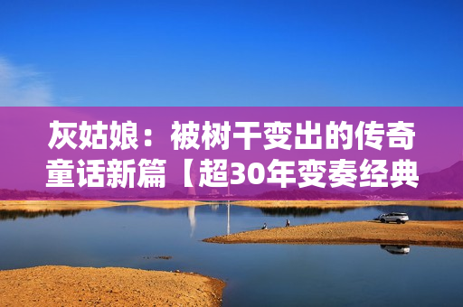 灰姑娘：被树干变出的传奇童话新篇【超30年变奏经典】